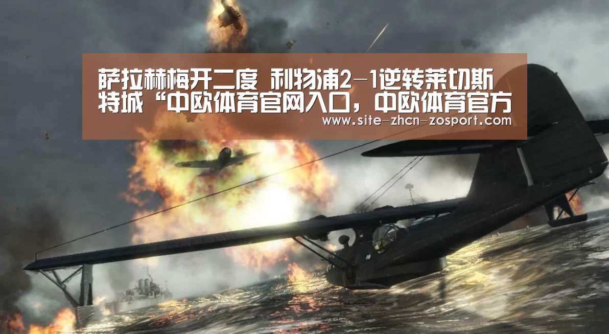 萨拉赫梅开二度 利物浦2-1逆转莱切斯特城“中欧体育官网入口，中欧体育官方下载，