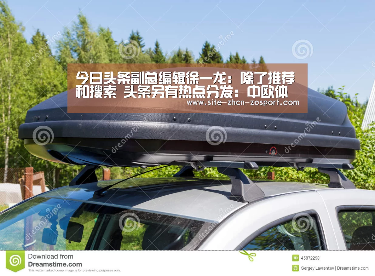 
今日头条副总编辑徐一龙：除了推荐和搜索 头条另有热点分发：中欧体育官网入口，中