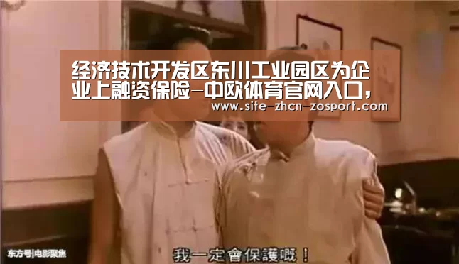 经济技术开发区东川工业园区为企业上融资保险-中欧体育官网入口，中欧体育官方下载，